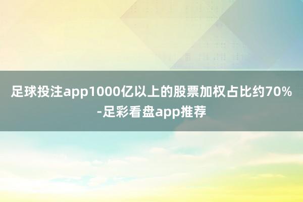 足球投注app1000亿以上的股票加权占比约70%-足彩看盘app推荐