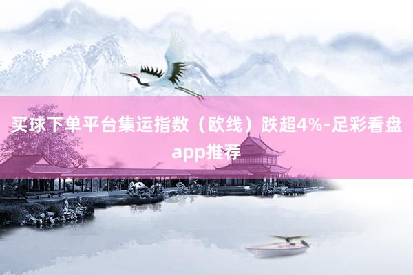买球下单平台集运指数（欧线）跌超4%-足彩看盘app推荐