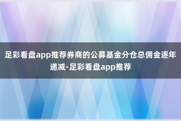 足彩看盘app推荐券商的公募基金分仓总佣金逐年递减-足彩看盘app推荐