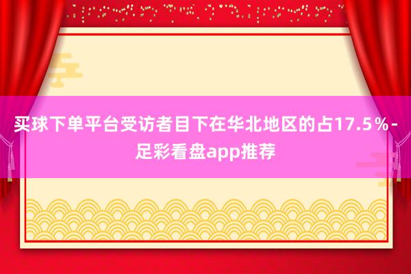 买球下单平台受访者目下在华北地区的占17.5％-足彩看盘app推荐