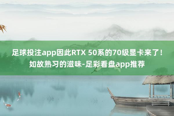 足球投注app因此RTX 50系的70级显卡来了！如故熟习的滋味-足彩看盘app推荐