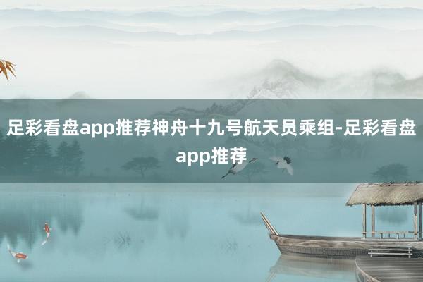 足彩看盘app推荐神舟十九号航天员乘组-足彩看盘app推荐