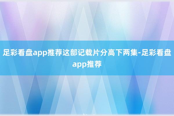 足彩看盘app推荐这部记载片分高下两集-足彩看盘app推荐