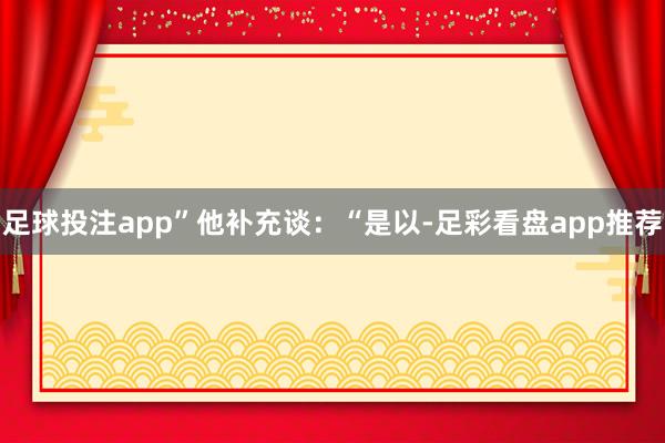足球投注app”　　他补充谈：“是以-足彩看盘app推荐