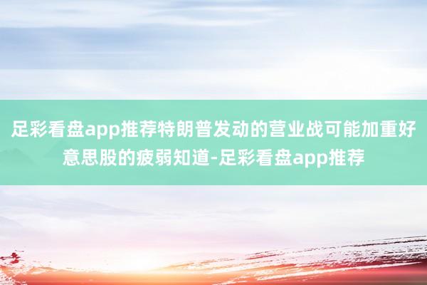 足彩看盘app推荐特朗普发动的营业战可能加重好意思股的疲弱知道-足彩看盘app推荐