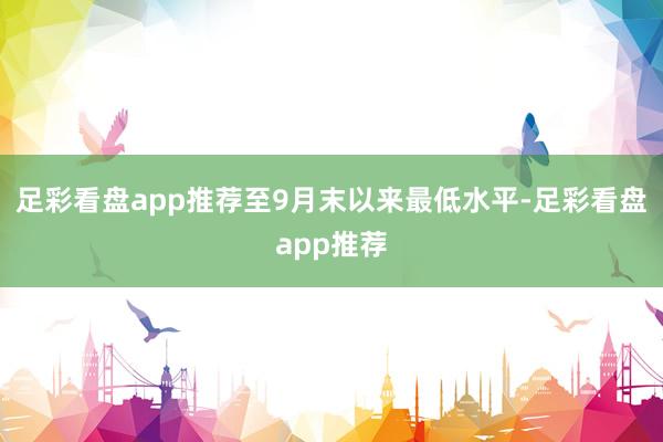 足彩看盘app推荐至9月末以来最低水平-足彩看盘app推荐