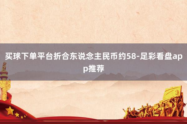 买球下单平台折合东说念主民币约58-足彩看盘app推荐