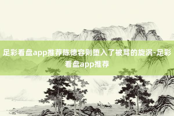 足彩看盘app推荐陈德容则堕入了被骂的旋涡-足彩看盘app推荐