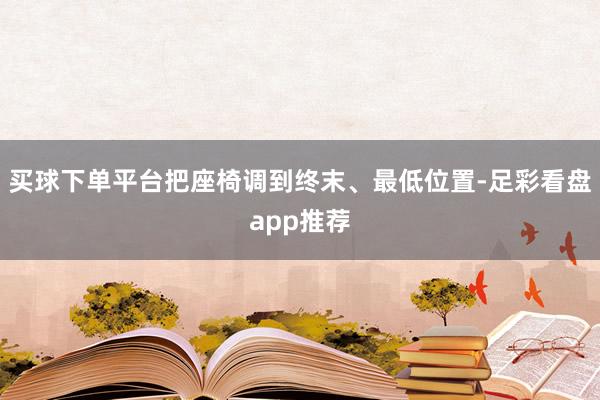 买球下单平台把座椅调到终末、最低位置-足彩看盘app推荐
