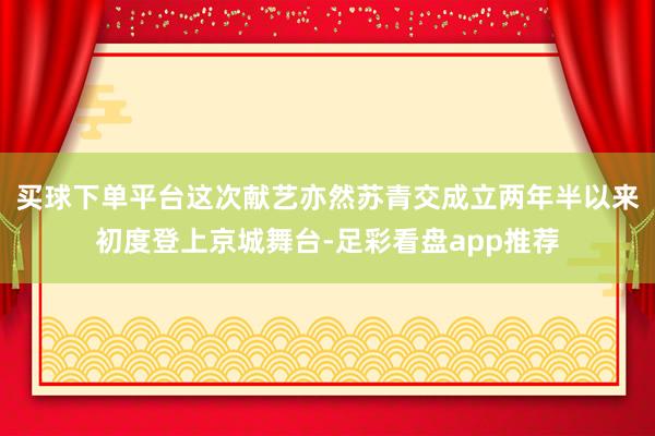 买球下单平台这次献艺亦然苏青交成立两年半以来初度登上京城舞台-足彩看盘app推荐