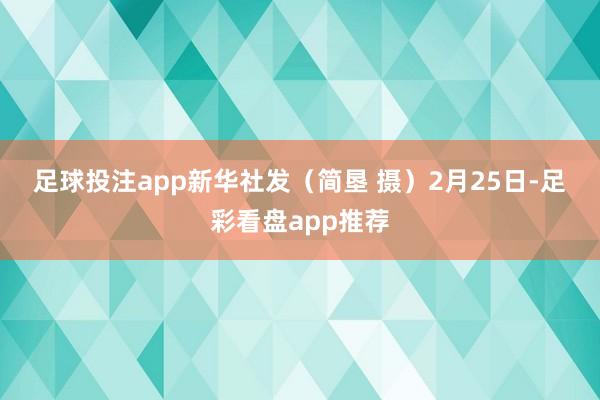 足球投注app　　新华社发（简垦 摄）　　2月25日-足彩看盘app推荐