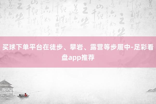 买球下单平台在徒步、攀岩、露营等步履中-足彩看盘app推荐