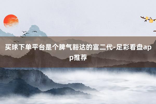 买球下单平台是个脾气豁达的富二代-足彩看盘app推荐