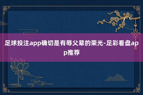 足球投注app确切是有辱父辈的荣光-足彩看盘app推荐