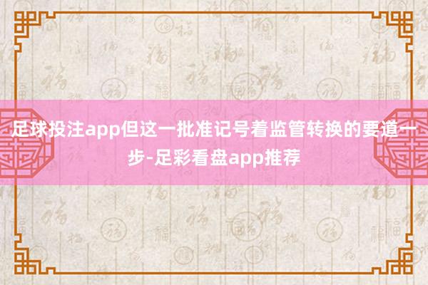 足球投注app但这一批准记号着监管转换的要道一步-足彩看盘app推荐
