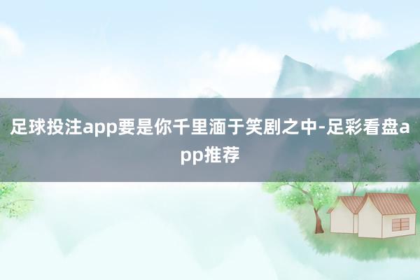 足球投注app要是你千里湎于笑剧之中-足彩看盘app推荐