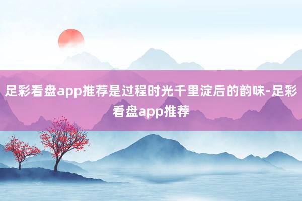 足彩看盘app推荐是过程时光千里淀后的韵味-足彩看盘app推荐