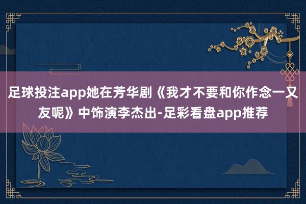 足球投注app她在芳华剧《我才不要和你作念一又友呢》中饰演李杰出-足彩看盘app推荐
