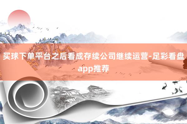 买球下单平台之后看成存续公司继续运营-足彩看盘app推荐