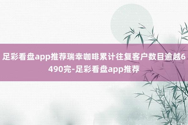 足彩看盘app推荐瑞幸咖啡累计往复客户数目逾越6490完-足彩看盘app推荐