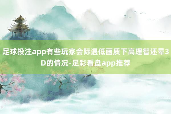 足球投注app有些玩家会际遇低画质下高理智还晕3D的情况-足彩看盘app推荐