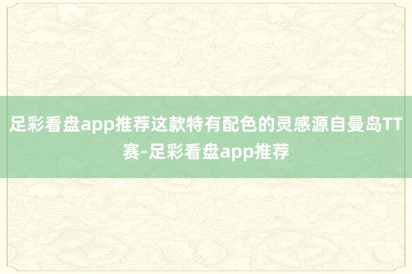 足彩看盘app推荐这款特有配色的灵感源自曼岛TT赛-足彩看盘app推荐