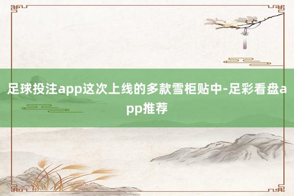 足球投注app这次上线的多款雪柜贴中-足彩看盘app推荐