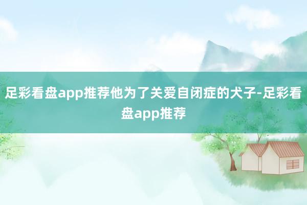 足彩看盘app推荐他为了关爱自闭症的犬子-足彩看盘app推荐