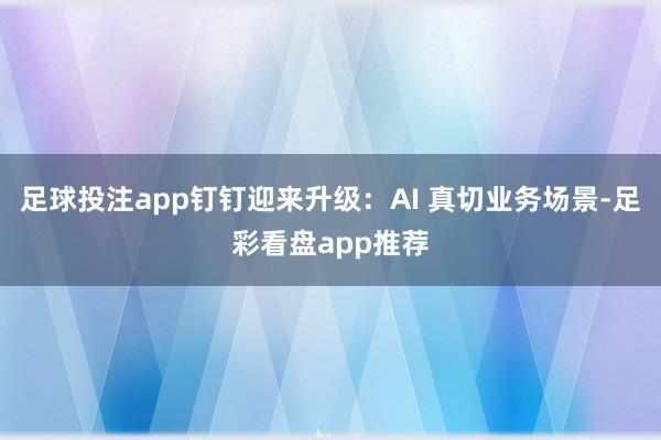 足球投注app钉钉迎来升级：AI 真切业务场景-足彩看盘app推荐