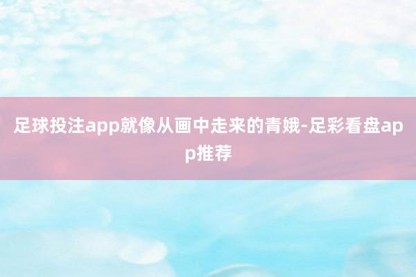 足球投注app就像从画中走来的青娥-足彩看盘app推荐