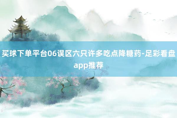 买球下单平台06误区六只许多吃点降糖药-足彩看盘app推荐