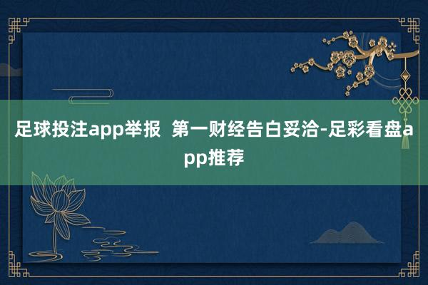足球投注app举报  第一财经告白妥洽-足彩看盘app推荐