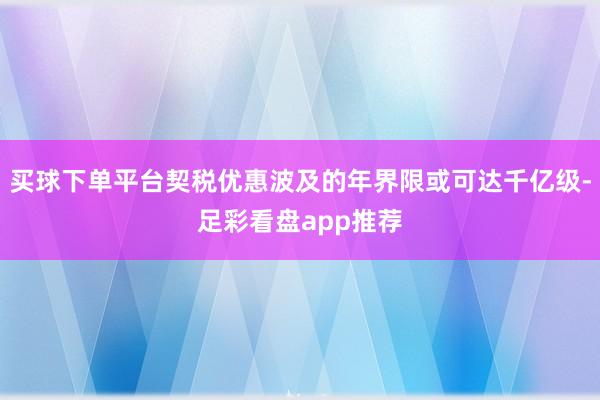 买球下单平台契税优惠波及的年界限或可达千亿级-足彩看盘app推荐
