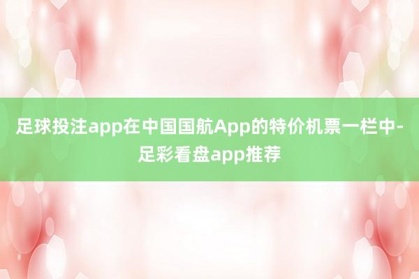 足球投注app　　在中国国航App的特价机票一栏中-足彩看盘app推荐