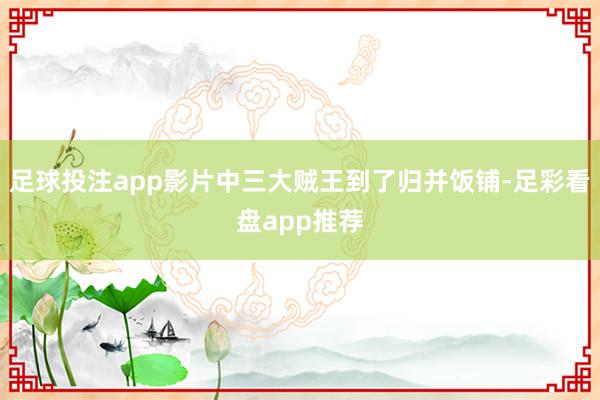足球投注app影片中三大贼王到了归并饭铺-足彩看盘app推荐