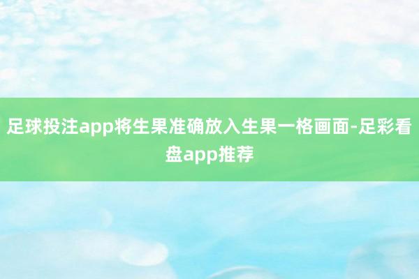足球投注app将生果准确放入生果一格画面-足彩看盘app推荐