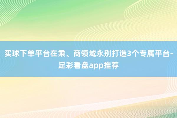 买球下单平台在乘、商领域永别打造3个专属平台-足彩看盘app推荐