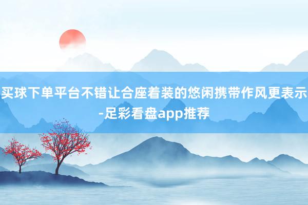 买球下单平台不错让合座着装的悠闲携带作风更表示-足彩看盘app推荐