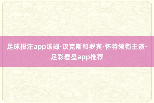 足球投注app汤姆·汉克斯和罗宾·怀特领衔主演-足彩看盘app推荐