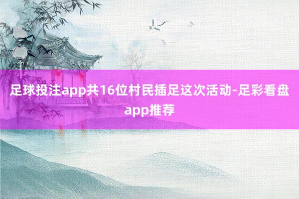足球投注app共16位村民插足这次活动-足彩看盘app推荐
