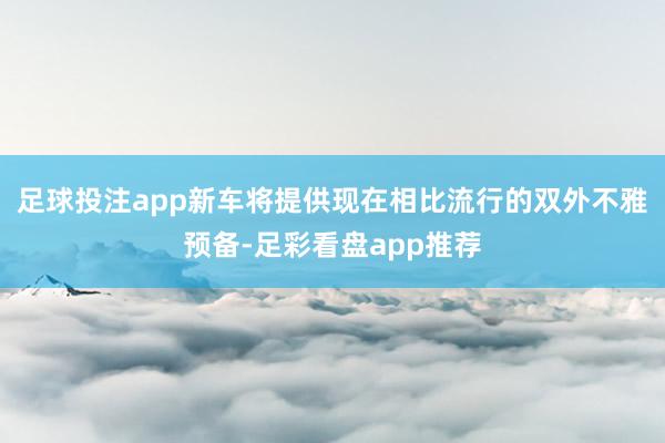 足球投注app新车将提供现在相比流行的双外不雅预备-足彩看盘app推荐