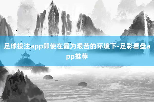 足球投注app即使在最为艰苦的环境下-足彩看盘app推荐
