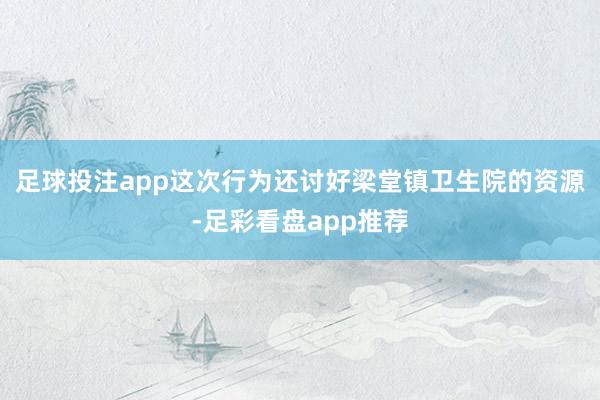 足球投注app这次行为还讨好梁堂镇卫生院的资源-足彩看盘app推荐