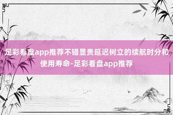 足彩看盘app推荐不错显贵延迟树立的续航时分和使用寿命-足彩看盘app推荐