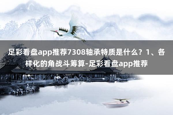 足彩看盘app推荐7308轴承特质是什么？1、各样化的角战斗筹算-足彩看盘app推荐