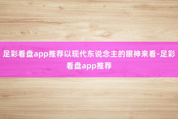 足彩看盘app推荐以现代东说念主的眼神来看-足彩看盘app推荐
