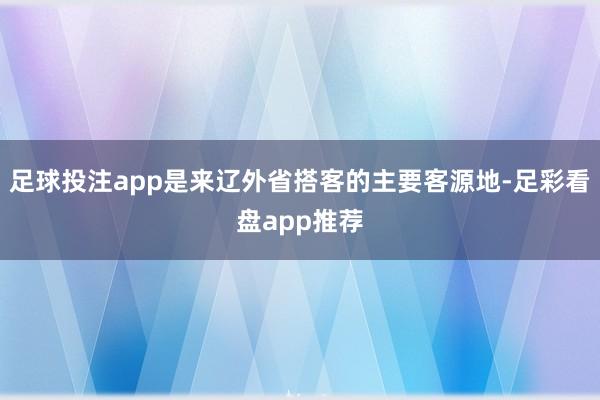 足球投注app是来辽外省搭客的主要客源地-足彩看盘app推荐