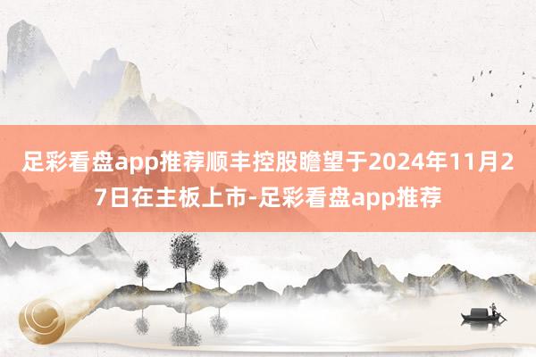 足彩看盘app推荐顺丰控股瞻望于2024年11月27日在主板上市-足彩看盘app推荐