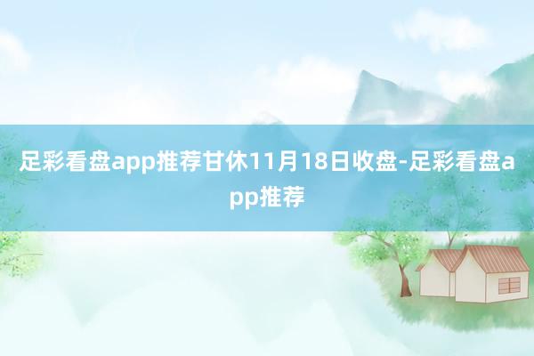 足彩看盘app推荐甘休11月18日收盘-足彩看盘app推荐