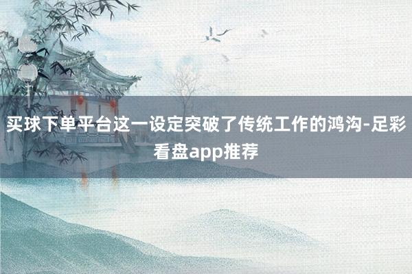 买球下单平台这一设定突破了传统工作的鸿沟-足彩看盘app推荐